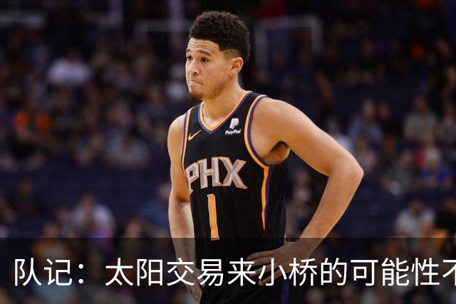 队记：太阳交易来小桥的可能性不大 续约压力大&弗莱明值得培养